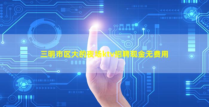 三明市区大的夜场ktv招聘现金无费用