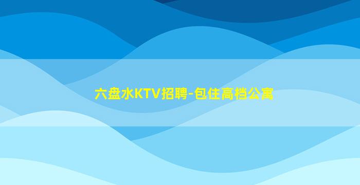 六盘水KTV招聘-包住高档公寓