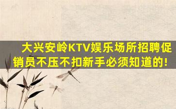 大兴安岭KTV娱乐场所招聘促销员不压不扣新手必须知道的!